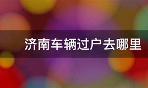 济南二手车过户去哪里办理手续,济南二手车过户去哪里